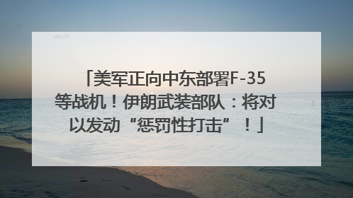 美军正向中东部署F-35等战机！伊朗武装部队：将对以发动“惩罚性打击”！
