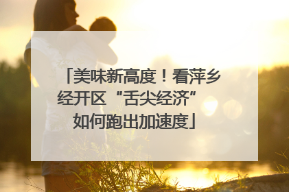 美味新高度！看萍乡经开区“舌尖经济” 如何跑出加速度