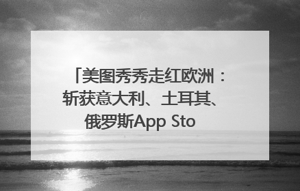 美图秀秀走红欧洲：斩获意大利、土耳其、俄罗斯App Store分类榜第一