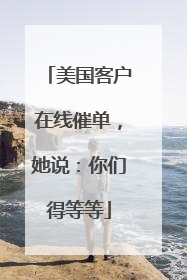美国客户在线催单，她说：你们得等等