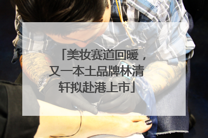 美妆赛道回暖，又一本土品牌林清轩拟赴港上市