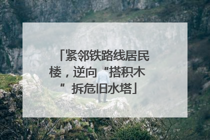 紧邻铁路线居民楼，逆向“搭积木”拆危旧水塔