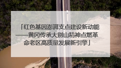 红色基因澎湃支点建设新动能——黄冈传承大别山精神点燃革命老区高质量发展新引擎