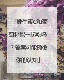 维生素C和葡萄籽能一起吃吗？答案可能颠覆你的认知