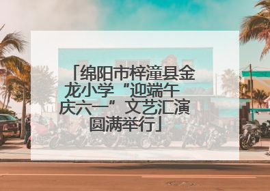 绵阳市梓潼县金龙小学“迎端午 庆六一”文艺汇演圆满举行