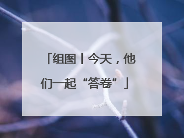 组图丨今天，他们一起“答卷”