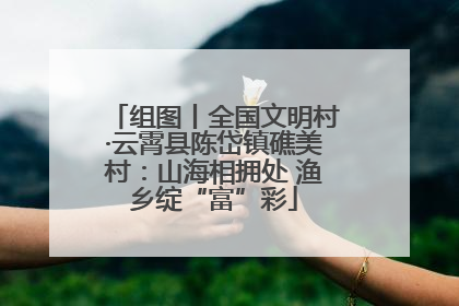 组图丨全国文明村·云霄县陈岱镇礁美村：山海相拥处 渔乡绽“富”彩