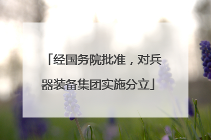 经国务院批准，对兵器装备集团实施分立