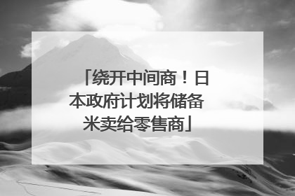 绕开中间商！日本政府计划将储备米卖给零售商
