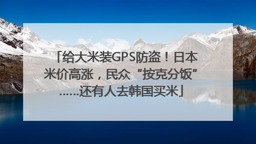 给大米装GPS防盗！日本米价高涨，民众“按克分饭”……还有人去韩国买米