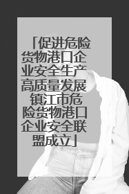 促进危险货物港口企业安全生产高质量发展 镇江市危险货物港口企业安全联盟成立