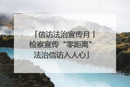 信访法治宣传月丨检察宣传“零距离” 法治信访入人心