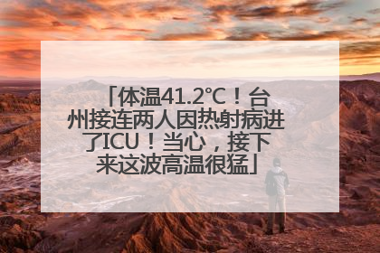 体温41.2℃！台州接连两人因热射病进了ICU！当心，接下来这波高温很猛