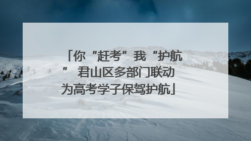 你“赶考”我“护航” 君山区多部门联动为高考学子保驾护航