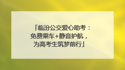 临汾公交爱心助考：免费乘车+静音护航，为高考生筑梦前行