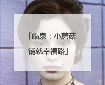临泉：小蘑菇铺就幸福路