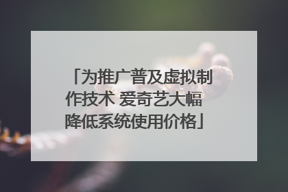 为推广普及虚拟制作技术 爱奇艺大幅降低系统使用价格