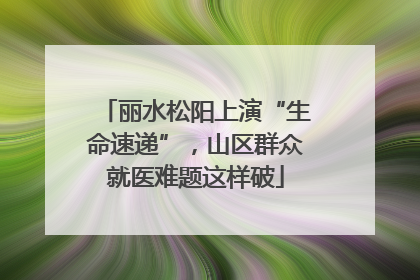 丽水松阳上演“生命速递”，山区群众就医难题这样破