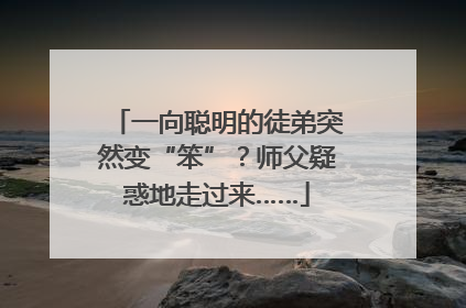 一向聪明的徒弟突然变“笨”？师父疑惑地走过来……