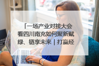 一场产业对接大会 看四川南充如何聚新赋绿、链享未来｜打赢经济发展翻身仗