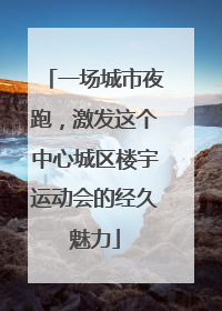 一场城市夜跑，激发这个中心城区楼宇运动会的经久魅力