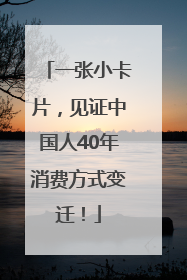 一张小卡片，见证中国人40年消费方式变迁！