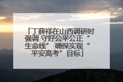丁薛祥在山西调研时强调 守好公平公正“生命线” 确保实现“平安高考”目标
