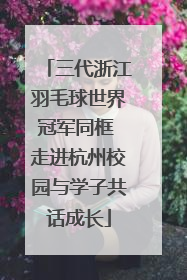 三代浙江羽毛球世界冠军同框 走进杭州校园与学子共话成长