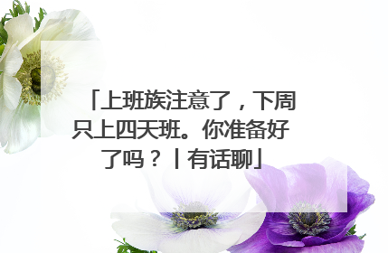 上班族注意了，下周只上四天班。你准备好了吗？丨有话聊