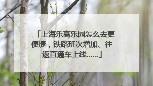 上海乐高乐园怎么去更便捷，铁路班次增加、往返直通车上线……