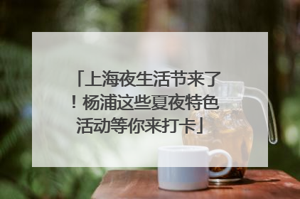 上海夜生活节来了！杨浦这些夏夜特色活动等你来打卡