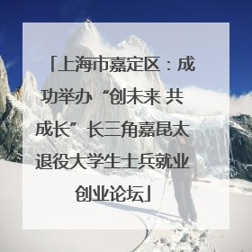 上海市嘉定区：成功举办“创未来 共成长”长三角嘉昆太退役大学生士兵就业创业论坛