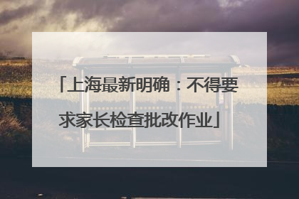 上海最新明确：不得要求家长检查批改作业