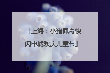 上海：小猪佩奇快闪申城欢庆儿童节