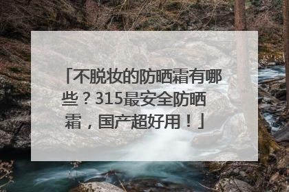 不脱妆的防晒霜有哪些？315最安全防晒霜，国产超好用！