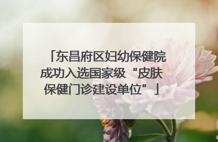 东昌府区妇幼保健院成功入选国家级“皮肤保健门诊建设单位”