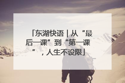 东湖快语｜从“最后一课”到“第一课”，人生不设限