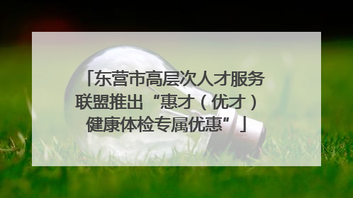 东营市高层次人才服务联盟推出“惠才（优才）健康体检专属优惠”