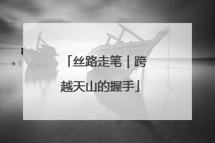 丝路走笔｜跨越天山的握手