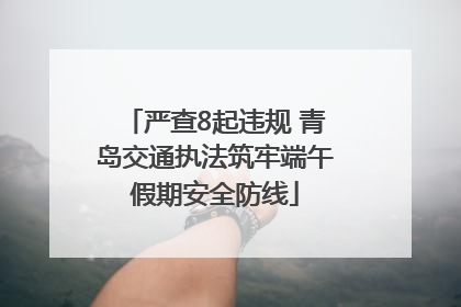 严查8起违规 青岛交通执法筑牢端午假期安全防线