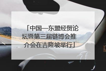 中国—东盟经贸论坛暨第三届链博会推介会在吉隆坡举行