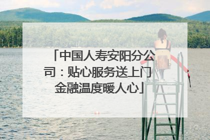 中国人寿安阳分公司：贴心服务送上门 金融温度暖人心