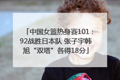 中国女篮热身赛101∶92战胜日本队 张子宇韩旭“双塔”各得18分
