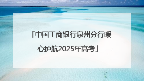 中国工商银行泉州分行暖心护航2025年高考