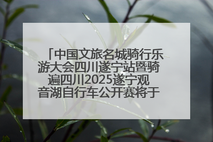 中国文旅名城骑行乐游大会四川遂宁站暨骑遍四川2025遂宁观音湖自行车公开赛将于6月22日开赛