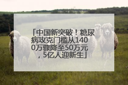中国新突破！糖尿病攻克门槛从1400万骤降至50万元，5亿人迎新生