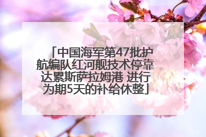 中国海军第47批护航编队红河舰技术停靠达累斯萨拉姆港 进行为期5天的补给休整