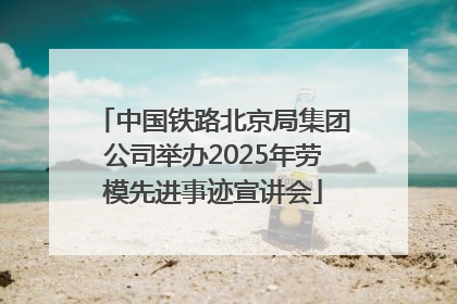 中国铁路北京局集团公司举办2025年劳模先进事迹宣讲会