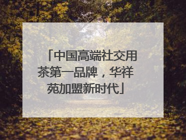 中国高端社交用茶第一品牌，华祥苑加盟新时代