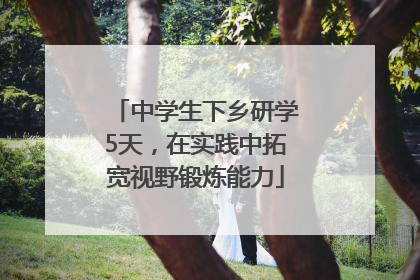 中学生下乡研学5天，在实践中拓宽视野锻炼能力